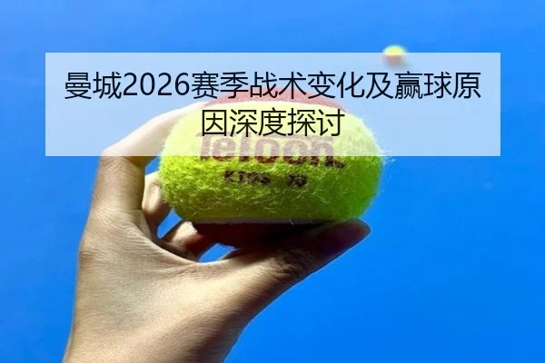 曼城2026赛季战术变化及赢球原因深度探讨
