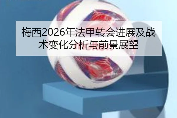 梅西2026年法甲转会进展及战术变化分析与前景展望