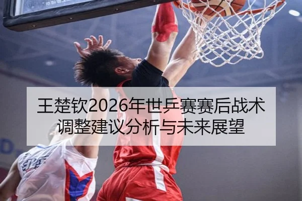 wang-chu-qin-nian-shi-ping-sai-sai-hou-zhan-shu-tiao-zheng-jian-yi-fen-xi-yu-wei-lai-zhan-wang-2-953.jpg