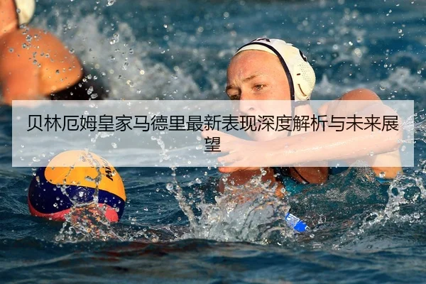 贝林厄姆皇家马德里最新表现深度解析与未来展望